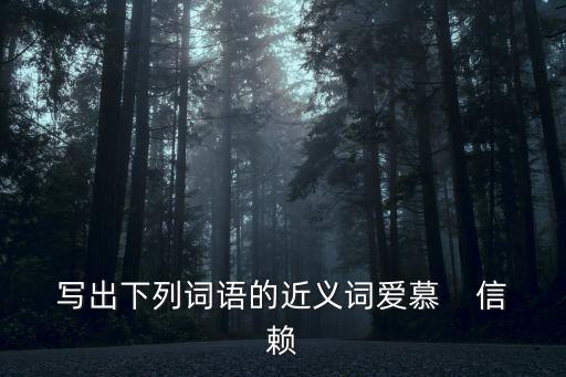 信賴近義詞，寫出下列詞語的近義詞愛慕    信賴