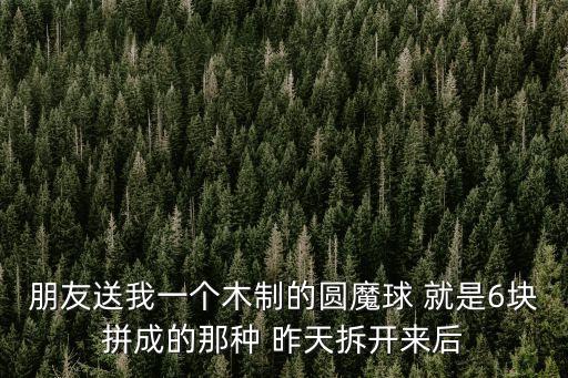 朋友送我一個木制的圓魔球 就是6塊拼成的那種 昨天拆開來后