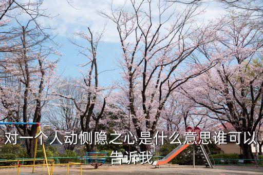 惻隱之心的意思，對一個人動惻隱之心是什么意思誰可以告訴我
