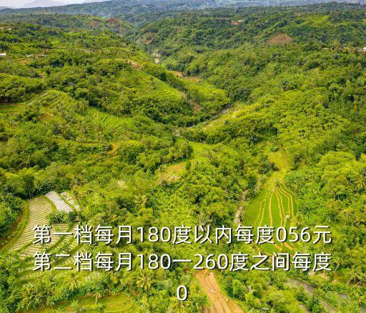 第一檔每月180度以內每度056元第二檔每月180一260度之間每度0