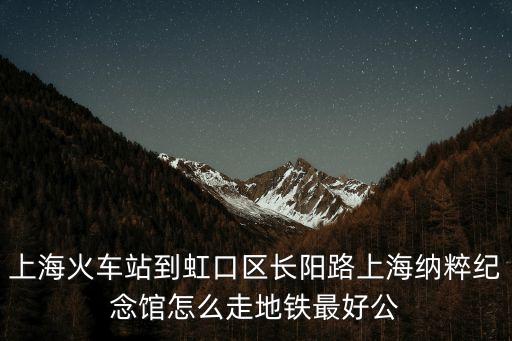 上?；疖囌镜胶缈趨^(qū)長陽路上海納粹紀念館怎么走地鐵最好公
