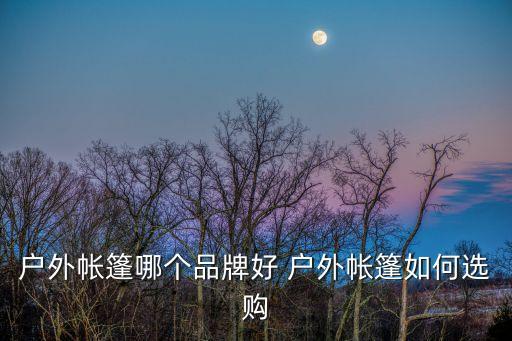 戶外帳篷哪個品牌好 戶外帳篷如何選購