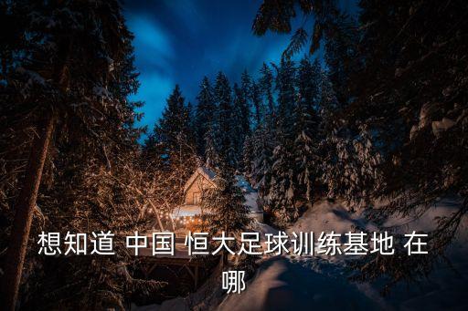 想知道 中國 恒大足球訓練基地 在哪
