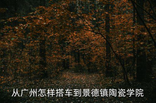 從廣州怎樣搭車到景德鎮(zhèn)陶瓷學(xué)院