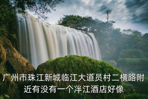 廣州市珠江新城臨江大道員村二橫路附近有沒有一個冸江酒店好像