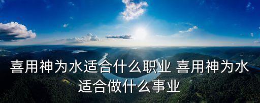 喜用神為水適合什么職業 喜用神為水適合做什么事業