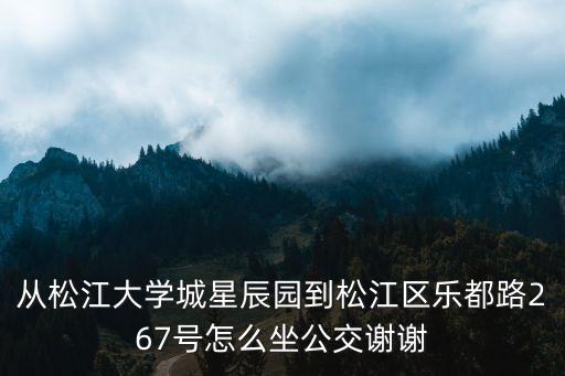 上海市松江大學城星辰園，從松江大學城星辰園到松江區樂都路594號怎么坐公交