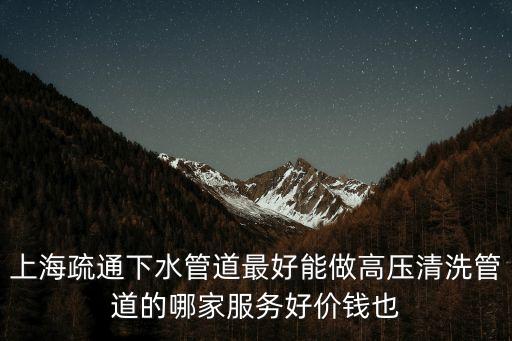 上海疏通下水管道最好能做高壓清洗管道的哪家服務好價錢也