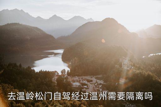 請問廣州回溫州再去溫嶺要隔離嗎，去溫嶺松門自駕經(jīng)過溫州需要隔離嗎