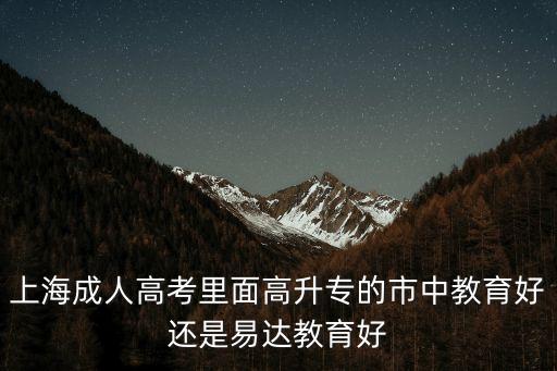 上海成人高考里面高升專的市中教育好還是易達教育好