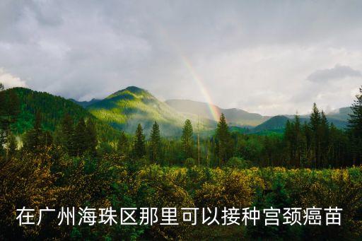 廣州宮頸癌疫苗四價在哪里打，在廣州海珠區那里可以接種宮頸癌苗