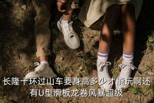 長隆十環過山車要身高多少才能玩啊還有U型滑板龍卷風暴超級