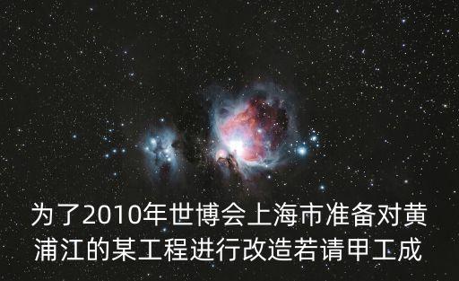 為了2010年世博會上海市準備對黃浦江的某工程進行改造若請甲工成