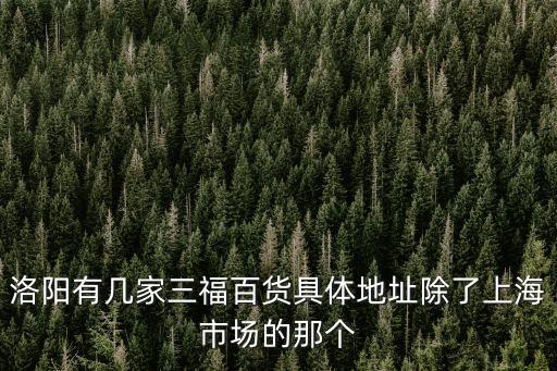 洛陽有幾家三福百貨具體地址除了上海市場的那個