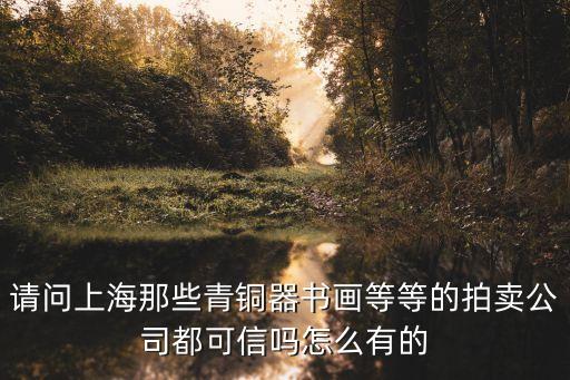 請問上海那些青銅器書畫等等的拍賣公司都可信嗎怎么有的