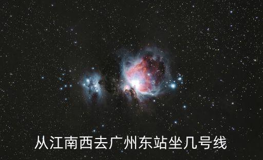 廣州江南西去廣州東坐幾號地鐵，在江南西怎么去廣州火車東站