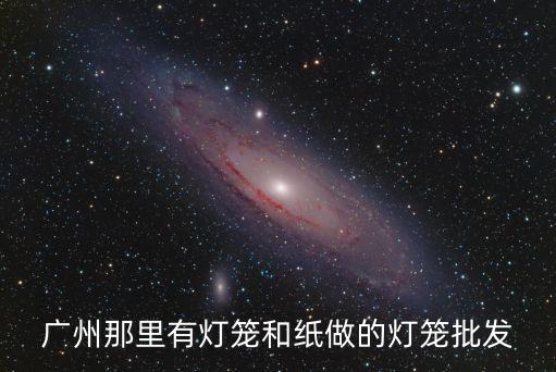 廣州燈籠批發哪里更便宜，廣州那里有燈籠和紙做的燈籠批發