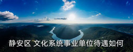 2019上海市靜安區事業單位，靜安區 文化系統事業單位待遇如何