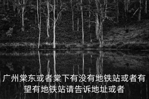 廣州棠東附近的地鐵口，天河區棠東官育路離哪個地鐵站近地鐵站不是公交急急急