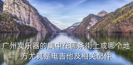 廣州哪有賣樂器的，請問廣州什么地方比較多樂器賣