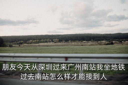 坐地鐵去廣州南站接人哪里接方便，朋友今天從深圳過來廣州南站我坐地鐵過去南站怎么樣才能接到人