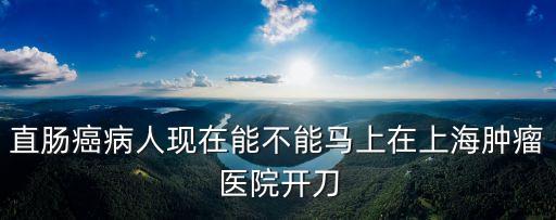 直腸癌病人現在能不能馬上在上海腫瘤醫院開刀