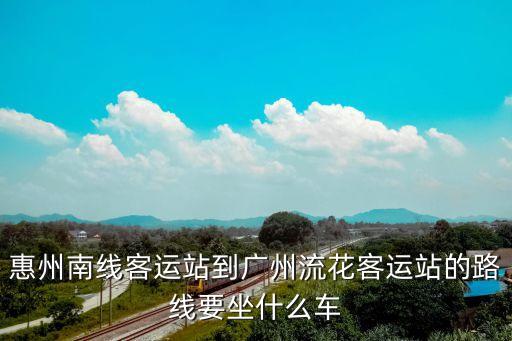 惠州南線客運站到廣州流花客運站的路線要坐什么車