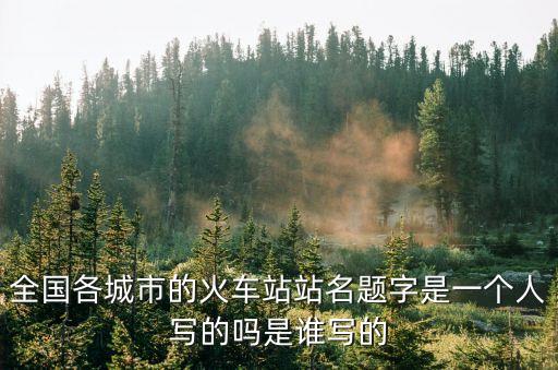 全國各城市的火車站站名題字是一個人寫的嗎是誰寫的