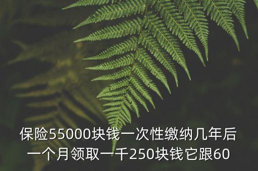 保險(xiǎn)55000塊錢一次性繳納幾年后一個(gè)月領(lǐng)取一千250塊錢它跟60