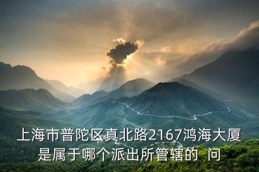上海市普陀區真北路2167鴻海大廈是屬于哪個派出所管轄的  問