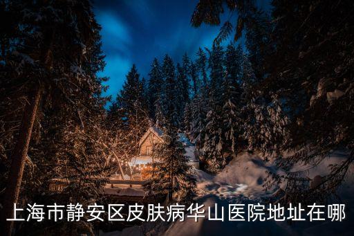 上海市華山醫院靜安區分院，上海市靜安區皮膚病華山醫院地址在哪