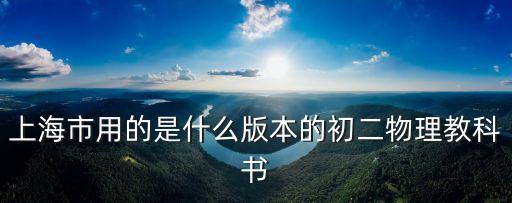 上海市用的是什么版本的初二物理教科書