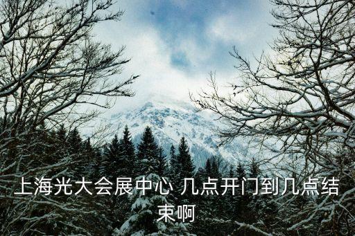 上海市光大展覽時間，上海光大會展中心 幾點開門到幾點結束啊