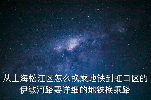 從上海松江區(qū)怎么換乘地鐵到虹口區(qū)的伊敏河路要詳細的地鐵換乘路