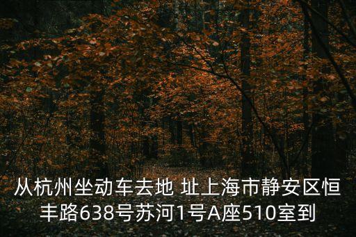 從杭州坐動車去地 址上海市靜安區恒豐路638號蘇河1號A座510室到