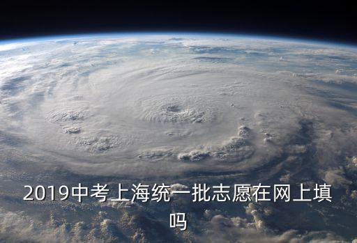 2O19年上海市中考招生，2019中考上海統一批志愿在網上填嗎