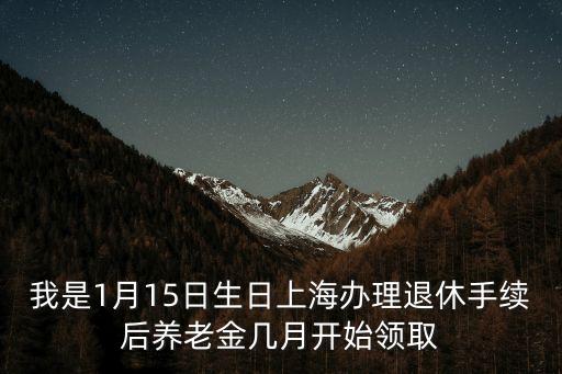 我是1月15日生日上海辦理退休手續(xù)后養(yǎng)老金幾月開始領(lǐng)取