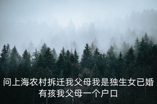 問上海農(nóng)村拆遷我父母我是獨生女已婚有孩我父母一個戶口