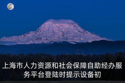 上海市人力資源和社會保障自助經(jīng)辦服務(wù)平臺登陸時(shí)提示設(shè)備初