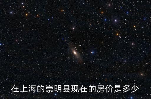 在上海的崇明縣現(xiàn)在的房價是多少
