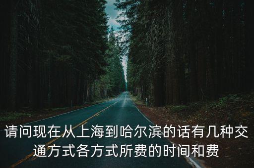 請(qǐng)問現(xiàn)在從上海到哈爾濱的話有幾種交通方式各方式所費(fèi)的時(shí)間和費(fèi)