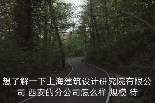 想了解一下上海建筑設(shè)計(jì)研究院有限公司 西安的分公司怎么樣 規(guī)模 待
