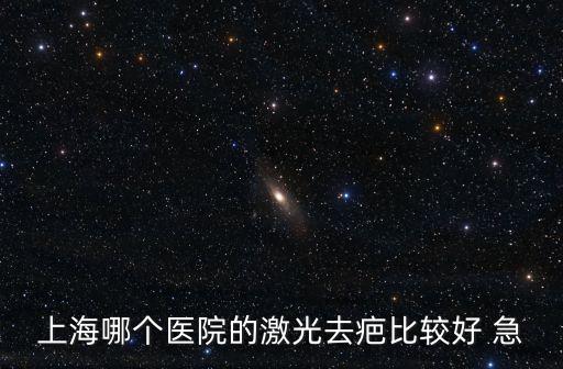 上海市激光去疤哪家醫院可以，請專家和8友介紹下在上海去疤哪家醫院好