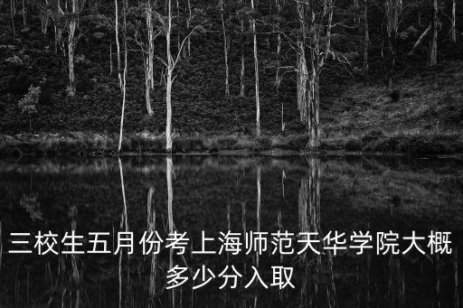 上海市天華學院錄取分數，三校生五月份考上海師范天華學院大概多少分入取