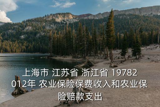 上海市農業收入保險，上海市 江蘇省 浙江省 19782012年 農業保險保費收入和農業保險賠款支出