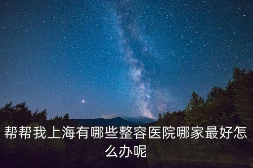 幫幫我上海有哪些整容醫(yī)院哪家最好怎么辦呢
