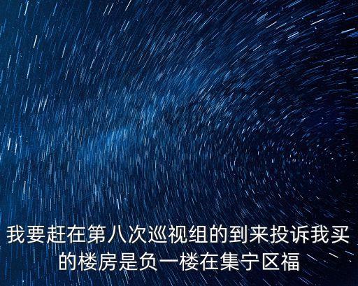我要趕在第八次巡視組的到來(lái)投訴我買的樓房是負(fù)一樓在集寧區(qū)福