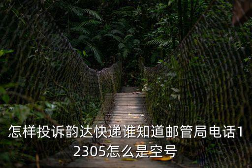 怎樣投訴韻達快遞誰知道郵管局電話12305怎么是空號
