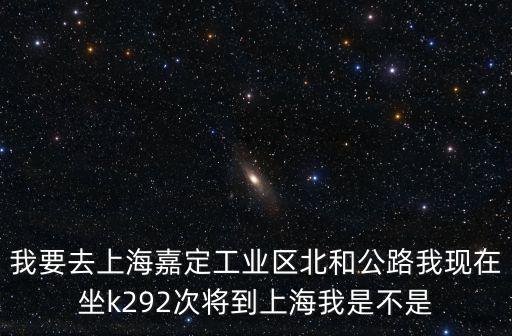 我要去上海嘉定工業(yè)區(qū)北和公路我現(xiàn)在坐k292次將到上海我是不是