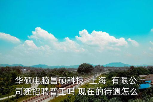 華碩電腦昌碩科技  上海  有限公司還招聘普工嗎 現在的待遇怎么